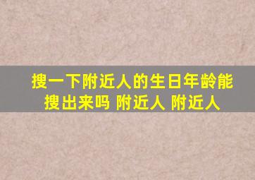 搜一下附近人的生日年龄能搜出来吗 附近人 附近人